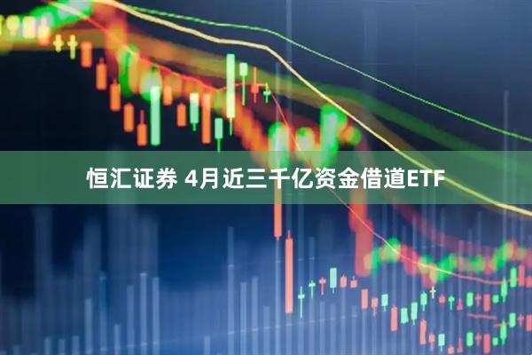 恒汇证券 4月近三千亿资金借道ETF