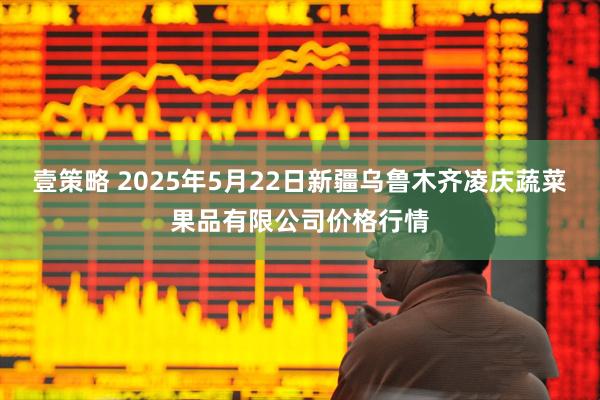壹策略 2025年5月22日新疆乌鲁木齐凌庆蔬菜果品有限公司价格行情