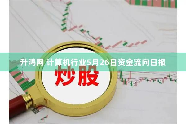 升鸿网 计算机行业5月26日资金流向日报