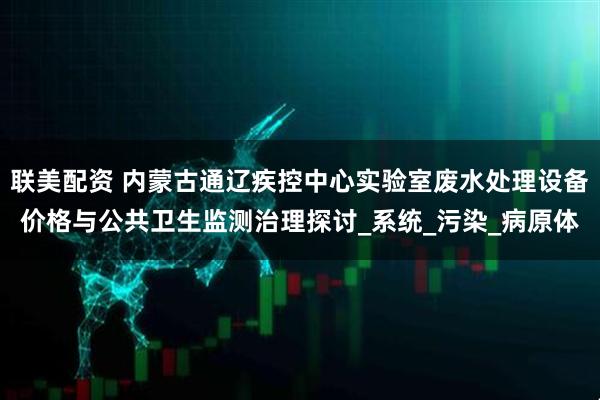 联美配资 内蒙古通辽疾控中心实验室废水处理设备价格与公共卫生监测治理探讨_系统_污染_病原体