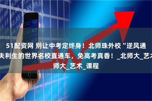 51配资网 别让中考定终身！北师珠外校“逆风通道”：失利生的世界名校直通车，免高考真香！_北师大_艺术_课程