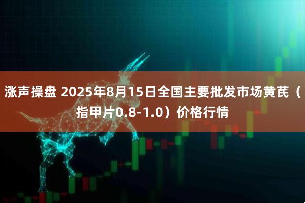 涨声操盘 2025年8月15日全国主要批发市场黄芪（指甲片0.8-1.0）价格行情