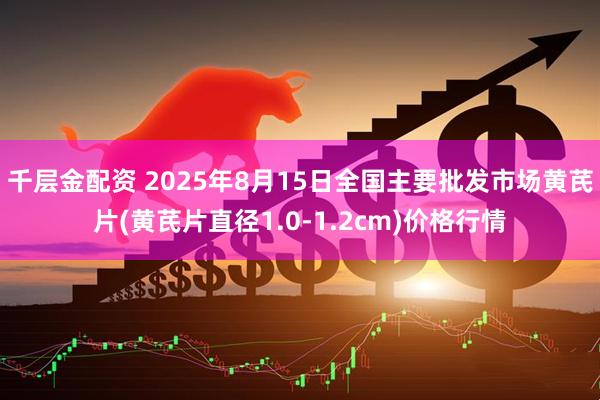 千层金配资 2025年8月15日全国主要批发市场黄芪片(黄芪片直径1.0-1.2cm)价格行情