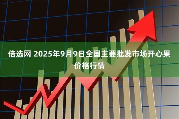 倍选网 2025年9月9日全国主要批发市场开心果价格行情