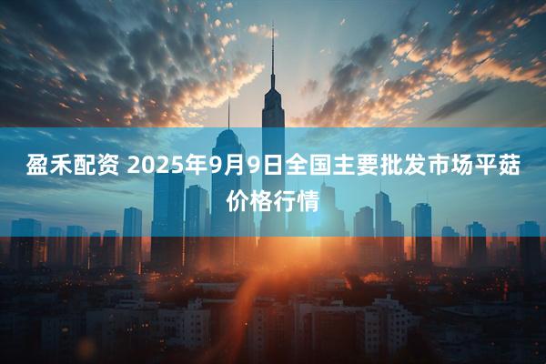 盈禾配资 2025年9月9日全国主要批发市场平菇价格行情