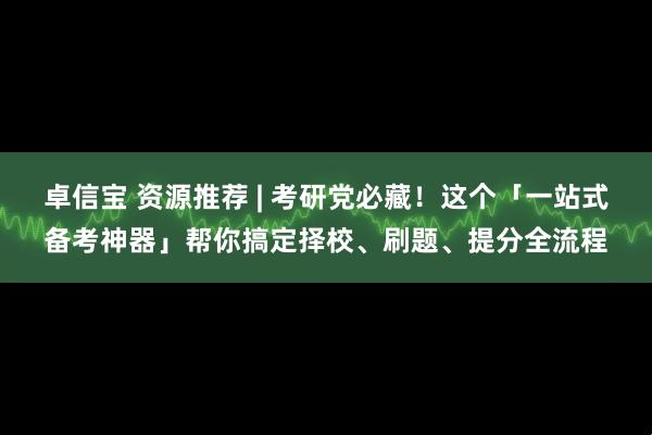卓信宝 资源推荐 | 考研党必藏！这个「一站式备考神器」帮你搞定择校、刷题、提分全流程