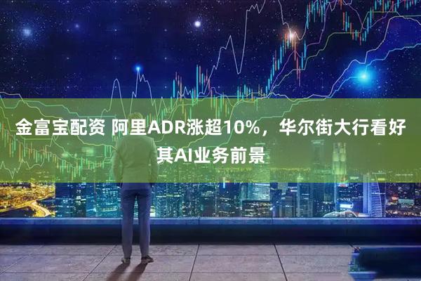 金富宝配资 阿里ADR涨超10%，华尔街大行看好其AI业务前景