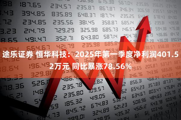 途乐证券 恒华科技：2025年第一季度净利润401.52万元 同比暴涨78.56%