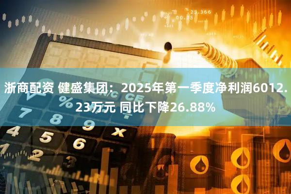 浙商配资 健盛集团：2025年第一季度净利润6012.23万元 同比下降26.88%