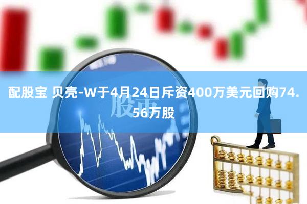 配股宝 贝壳-W于4月24日斥资400万美元回购74.56万股