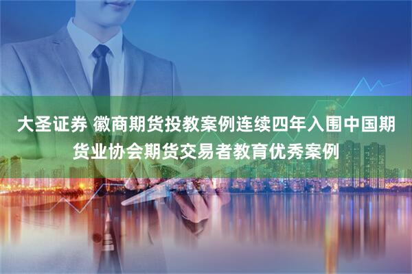 大圣证券 徽商期货投教案例连续四年入围中国期货业协会期货交易者教育优秀案例