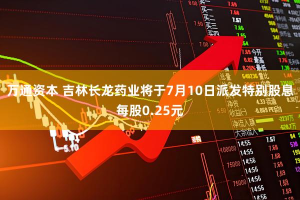 万通资本 吉林长龙药业将于7月10日派发特别股息每股0.25元